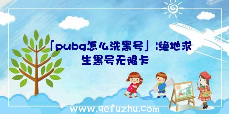 「pubg怎么洗黑号」|绝地求生黑号无限卡